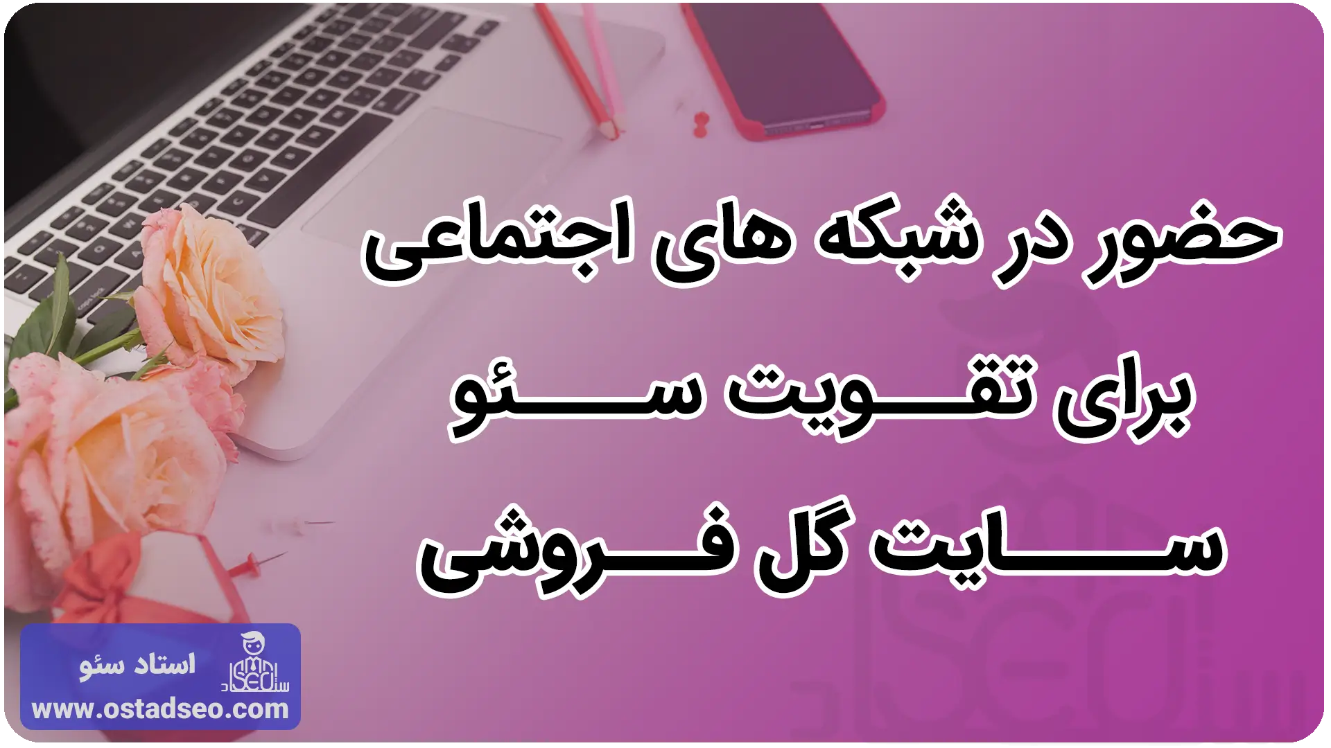 حضور در شبکه های اجتماعی برای تقویت سئو سایت گل فروشی