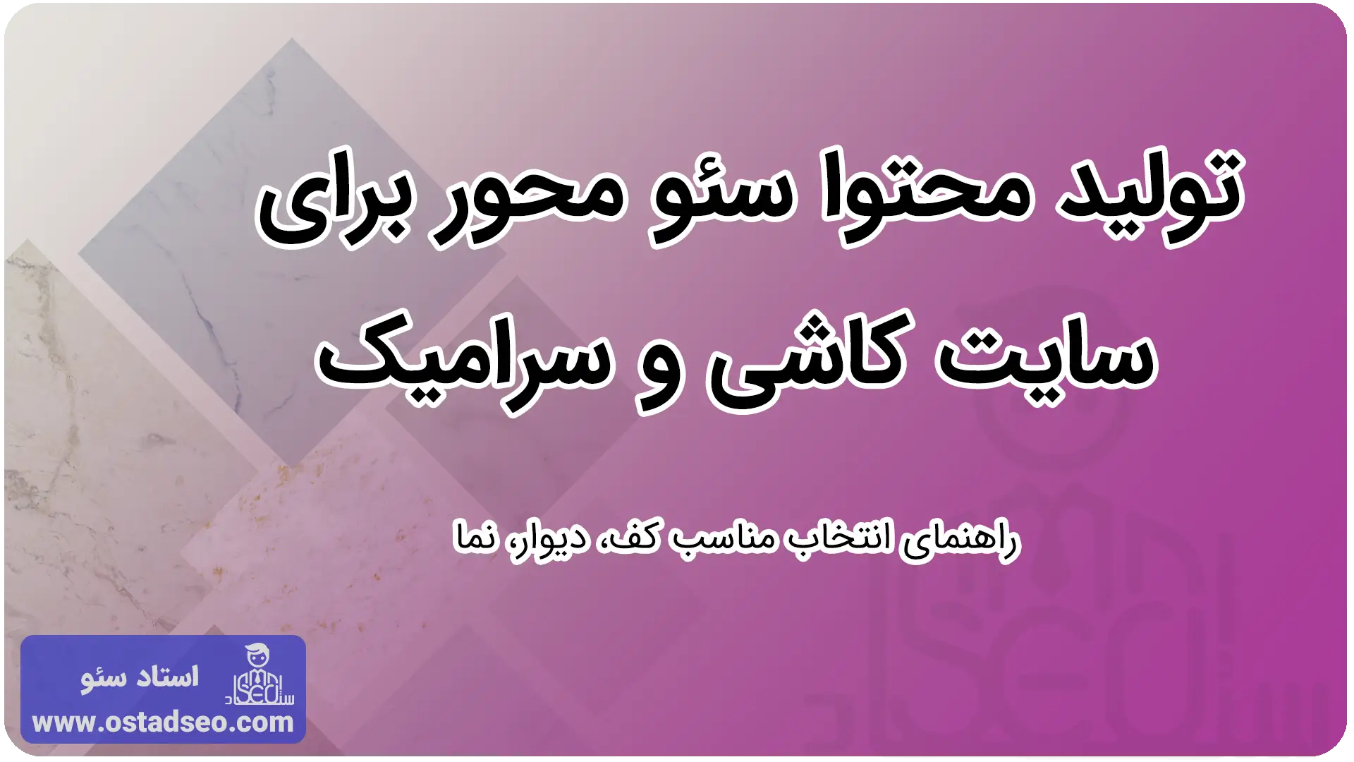  تولید محتوا سئو محور برای سایت کاشی و سرامیک راهنمای انتخاب مناسب کف، دیوار، نما